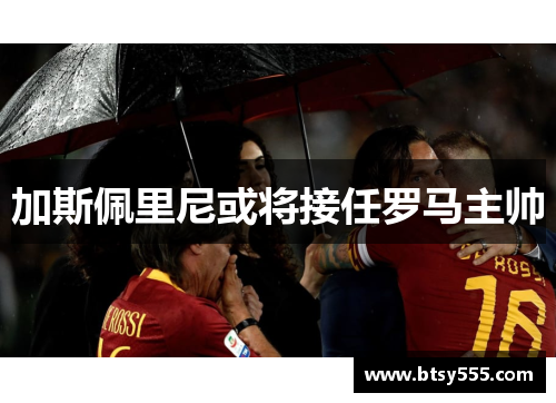 加斯佩里尼或将接任罗马主帅