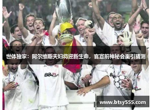 世体独家：阿尔维斯夫妇将迎新生命，官宣前神秘会面引猜测